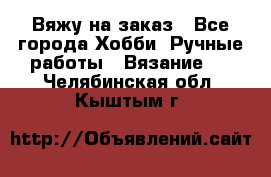 Вяжу на заказ - Все города Хобби. Ручные работы » Вязание   . Челябинская обл.,Кыштым г.